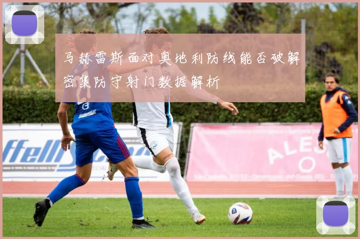 马赫雷斯面对奥地利防线能否破解密集防守射门数据解析