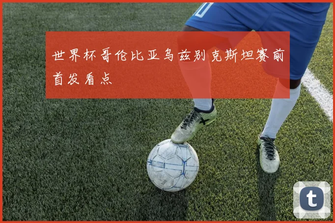 世界杯哥伦比亚乌兹别克斯坦赛前首发看点