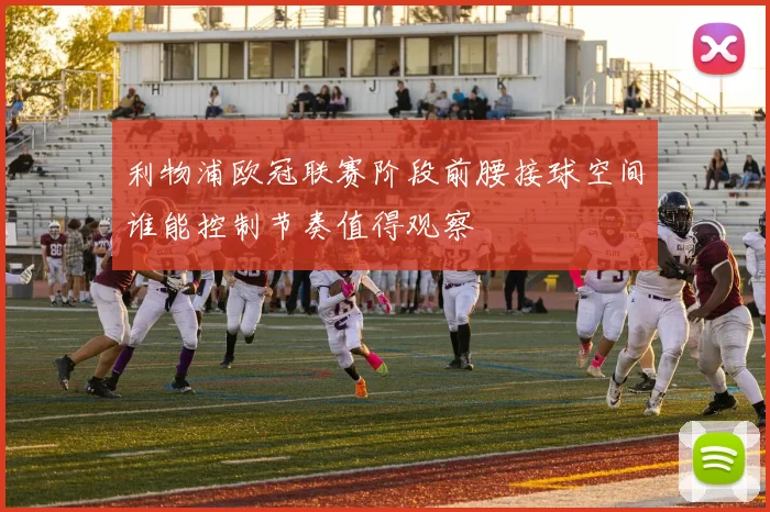 利物浦欧冠联赛阶段前腰接球空间谁能控制节奏值得观察