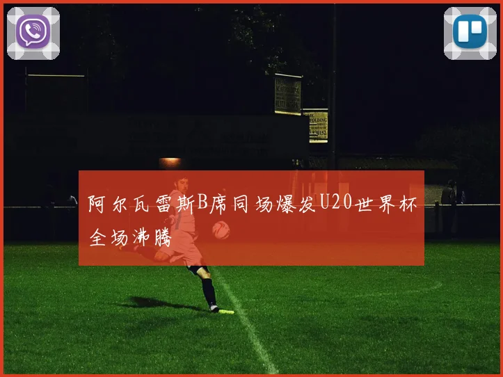 阿尔瓦雷斯B席同场爆发U20世界杯全场沸腾