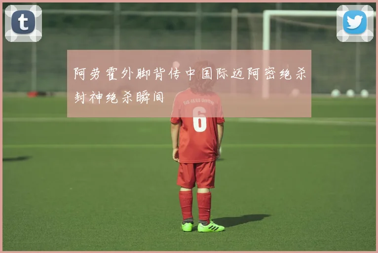 阿劳霍外脚背传中国际迈阿密绝杀封神绝杀瞬间