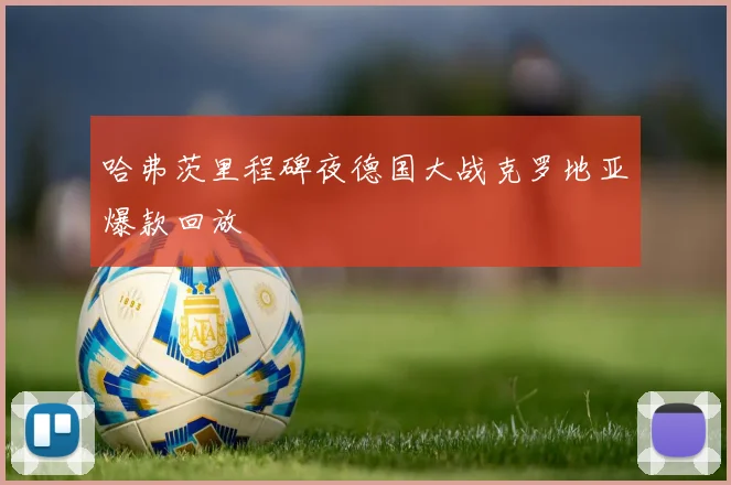 哈弗茨里程碑夜德国大战克罗地亚爆款回放