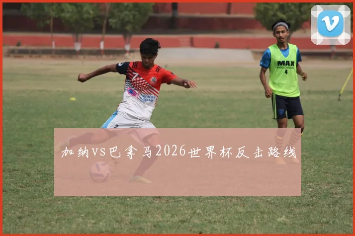 加纳vs巴拿马2026世界杯反击路线