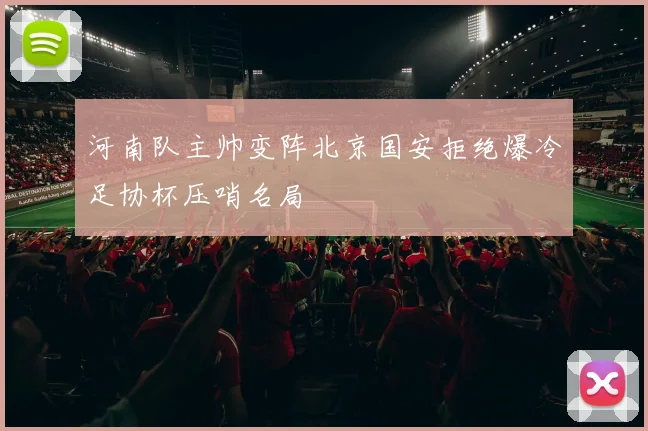 河南队主帅变阵北京国安拒绝爆冷足协杯压哨名局