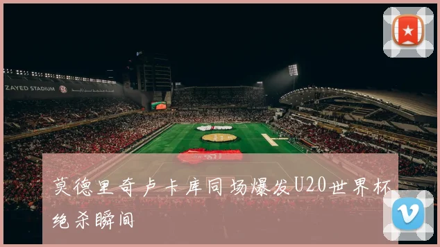 莫德里奇卢卡库同场爆发U20世界杯绝杀瞬间