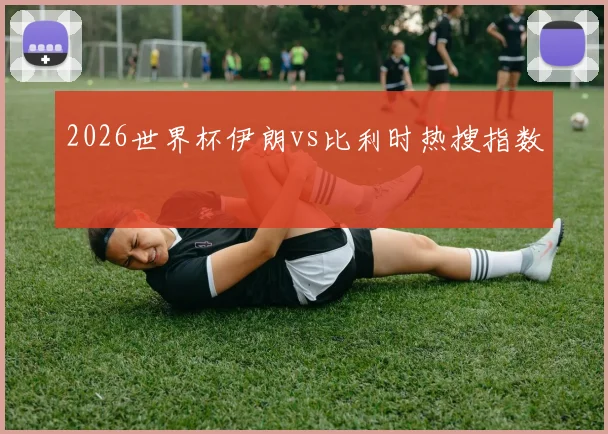 2026世界杯伊朗vs比利时热搜指数