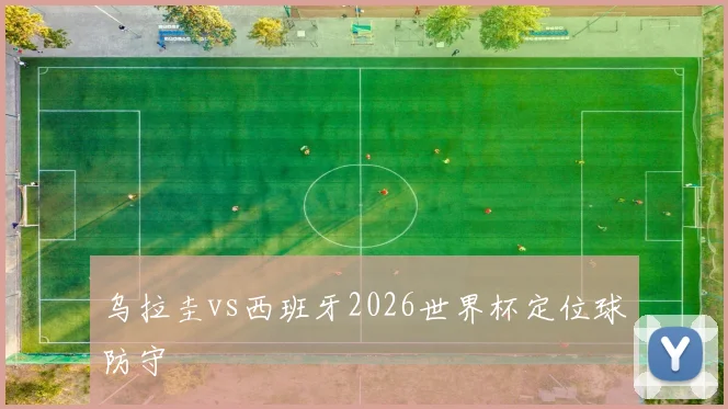 乌拉圭vs西班牙2026世界杯定位球防守