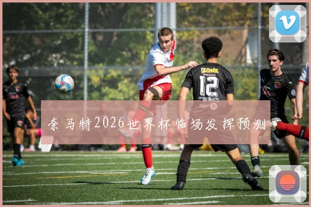 奈马特2026世界杯临场发挥预测