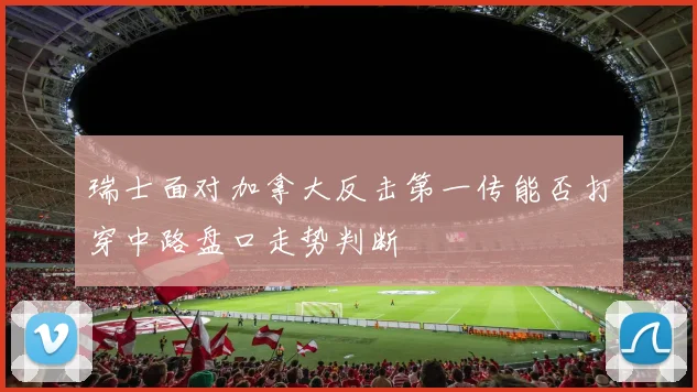 瑞士面对加拿大反击第一传能否打穿中路盘口走势判断