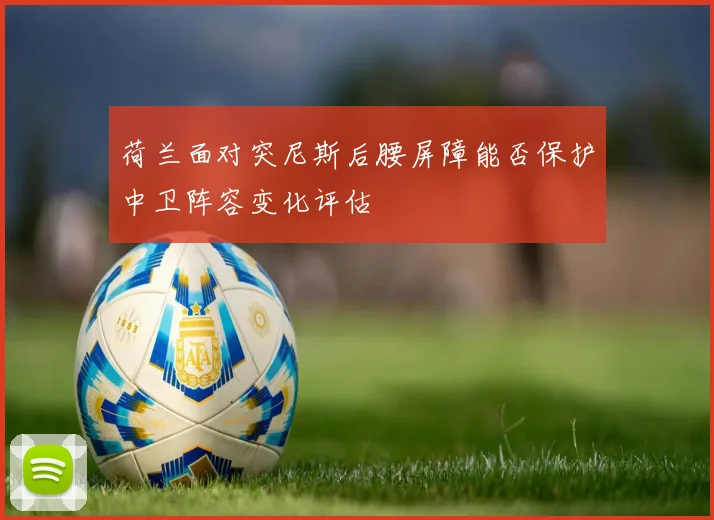 荷兰面对突尼斯后腰屏障能否保护中卫阵容变化评估