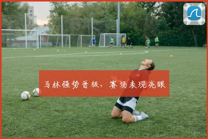 马林强势晋级，赛场表现亮眼