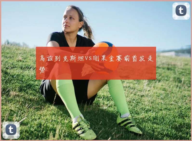 乌兹别克斯坦vs刚果金赛前首发走势