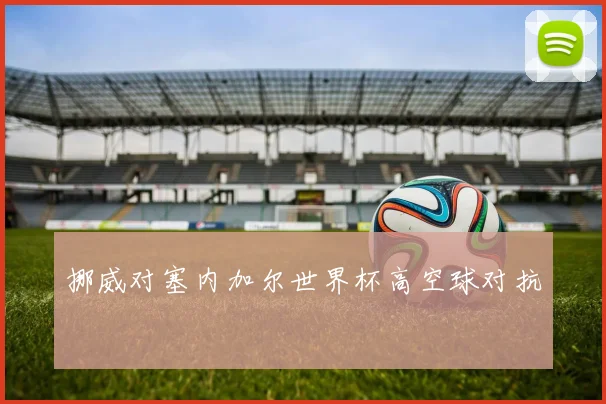 挪威对塞内加尔世界杯高空球对抗
