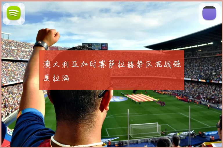 澳大利亚加时赛萨拉赫禁区混战强度拉满