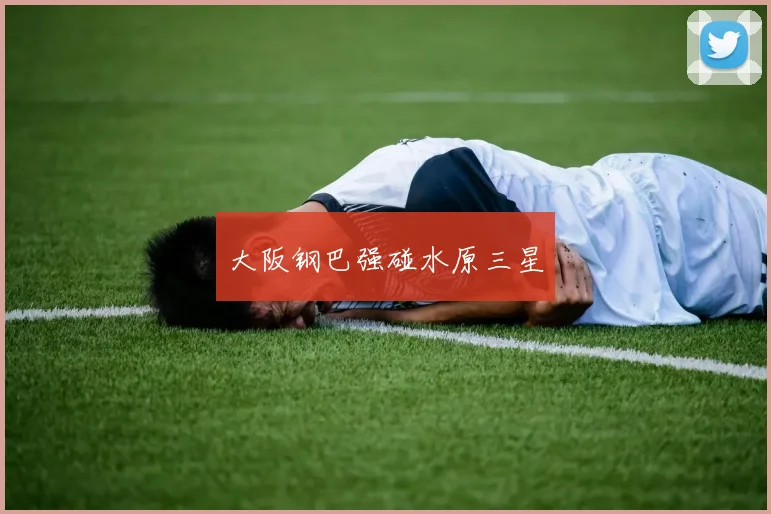 开云世界杯(中国) - 大阪钢巴强碰水原三星