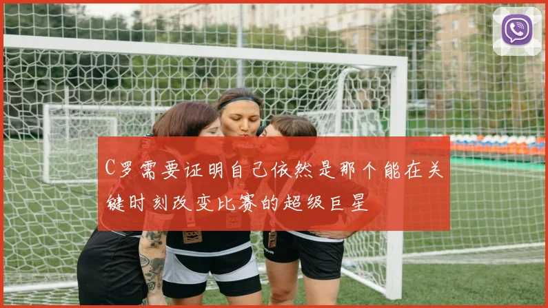 C罗需要证明自己依然是那个能在关键时刻改变比赛的超级巨星