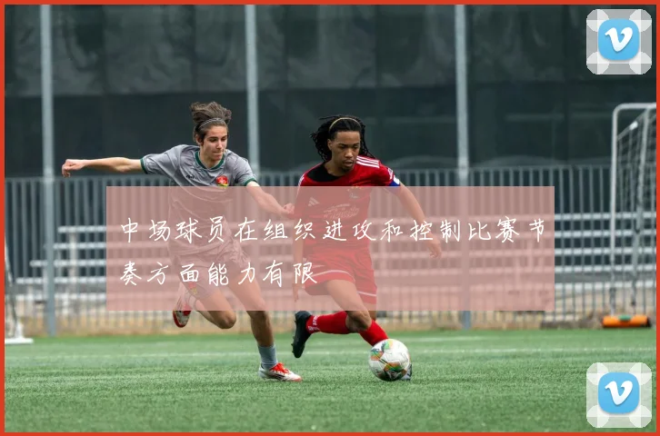 中场球员在组织进攻和控制比赛节奏方面能力有限