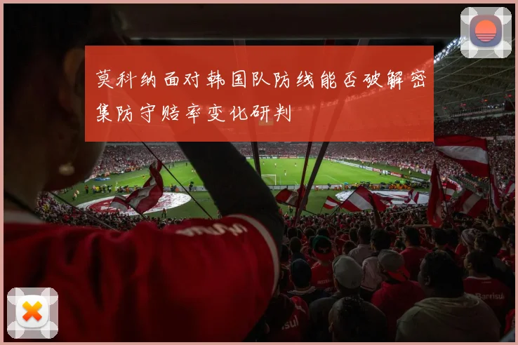 莫科纳面对韩国队防线能否破解密集防守赔率变化研判