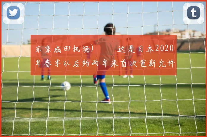 东京成田机场) 　　这是日本2020年春季以后约两年来首次重新允许外国游客入境