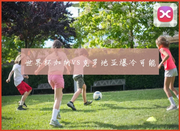 世界杯加纳vs克罗地亚爆冷可能