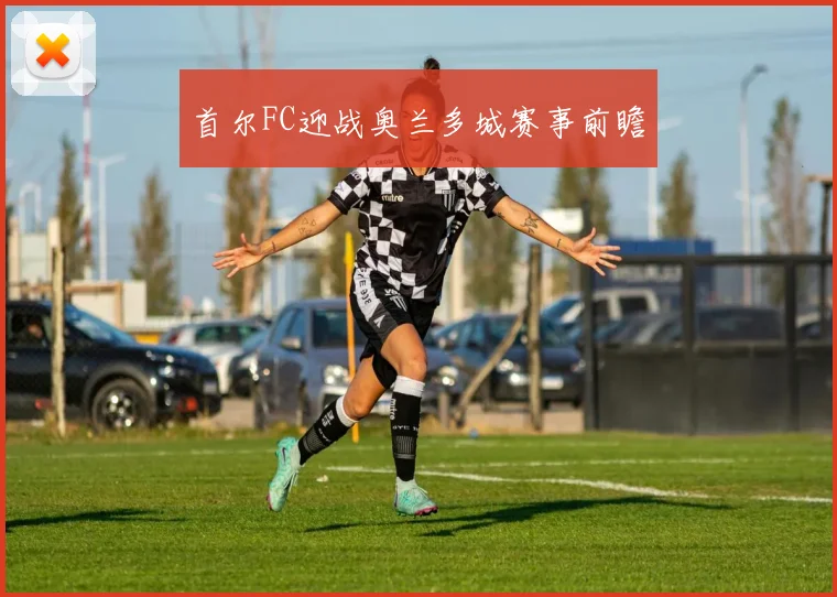 首尔FC迎战奥兰多城赛事前瞻