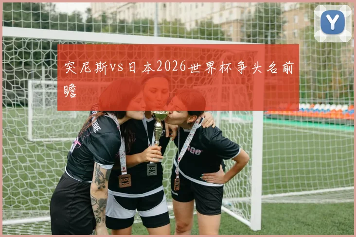 突尼斯vs日本2026世界杯争头名前瞻