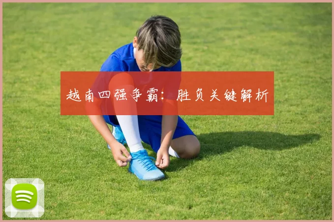 越南四强争霸：胜负关键解析