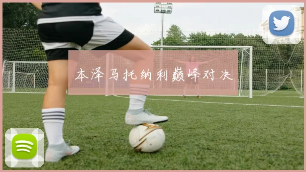 本泽马托纳利巅峰对决