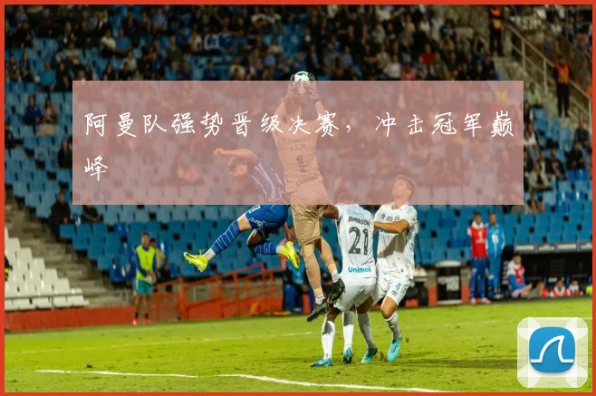 阿曼队强势晋级决赛，冲击冠军巅峰
