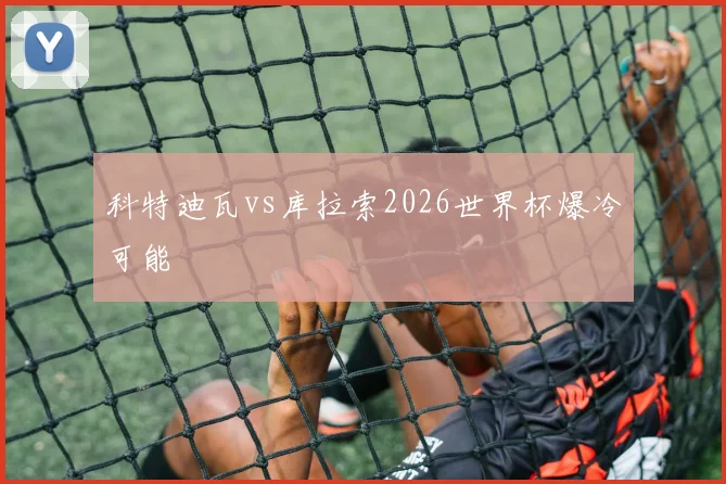 科特迪瓦vs库拉索2026世界杯爆冷可能