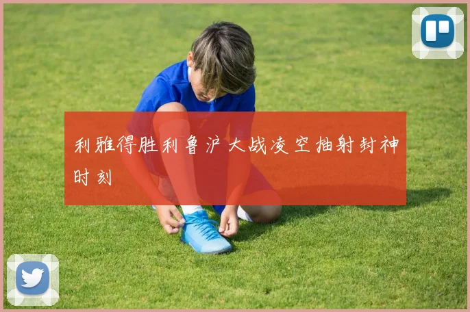 利雅得胜利鲁沪大战凌空抽射封神时刻