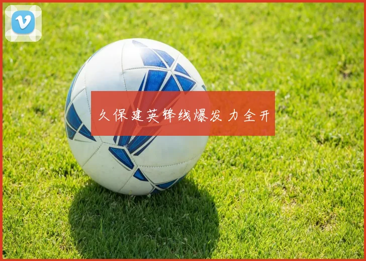 久保建英锋线爆发力全开