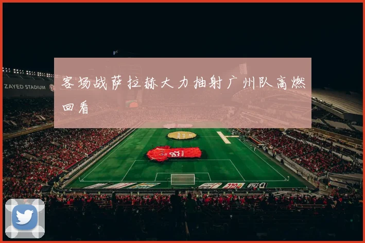 客场战萨拉赫大力抽射广州队高燃回看