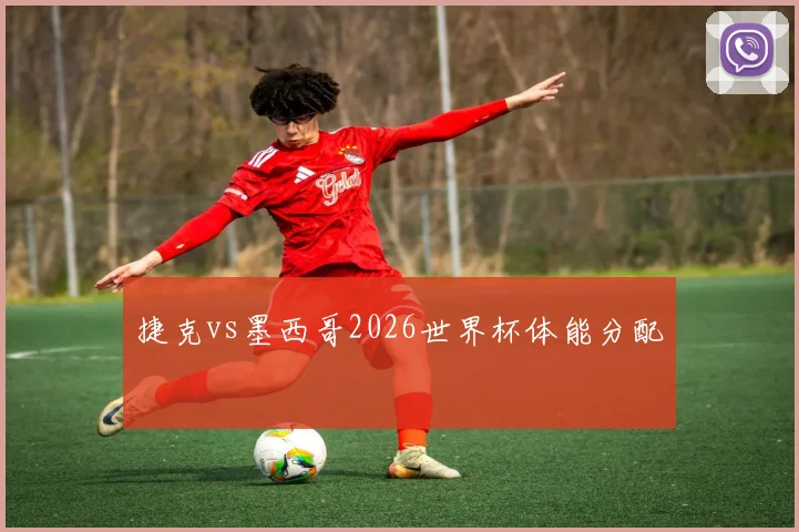 捷克vs墨西哥2026世界杯体能分配