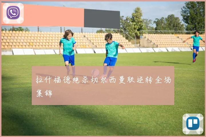 拉什福德绝杀切尔西曼联逆转全场集锦