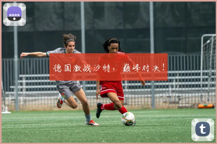 德国激战沙特，巅峰对决！
