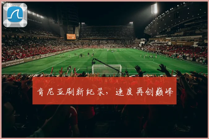 肯尼亚刷新纪录，速度再创巅峰