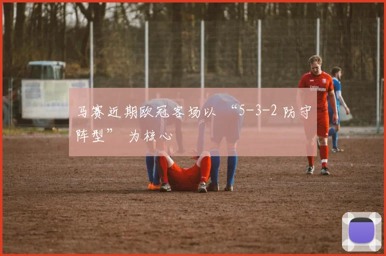 马赛近期欧冠客场以 “5-3-2 防守阵型” 为核心