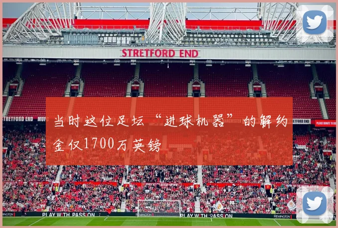 当时这位足坛“进球机器”的解约金仅1700万英镑