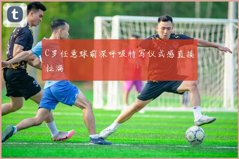 开云世界杯(中国) - C罗任意球前深呼吸特写仪式感直接拉满