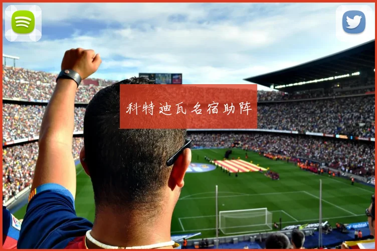 开云世界杯(中国) - 科特迪瓦名宿助阵
