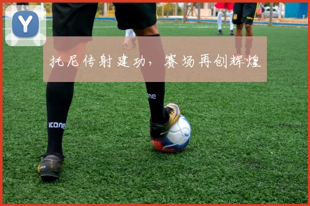托尼传射建功，赛场再创辉煌