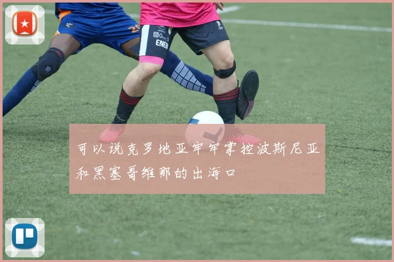 可以说克罗地亚牢牢掌控波斯尼亚和黑塞哥维那的出海口