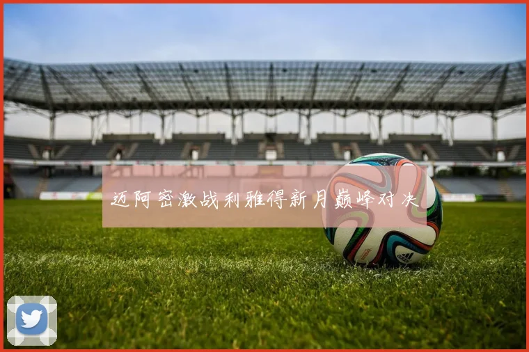 迈阿密激战利雅得新月巅峰对决