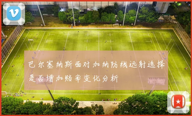 巴尔塞纳斯面对加纳防线远射选择是否增加赔率变化分析