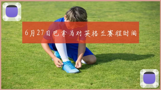 6月27日巴拿马对英格兰赛程时间