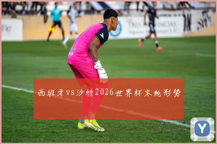 西班牙vs沙特2026世界杯末轮形势