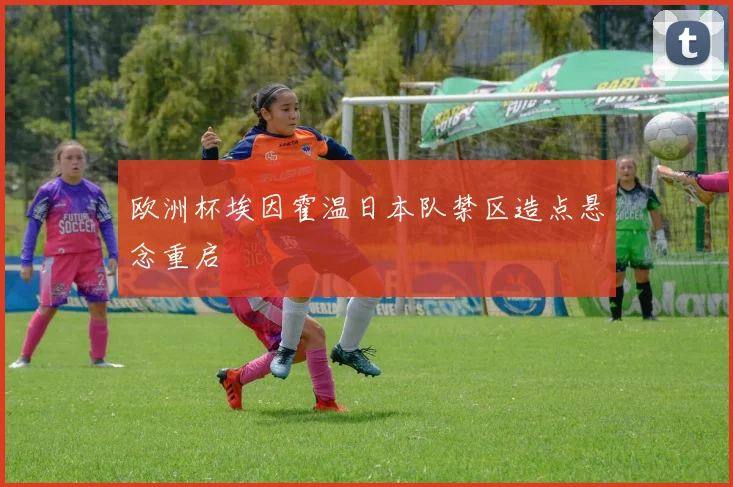 欧洲杯埃因霍温日本队禁区造点悬念重启