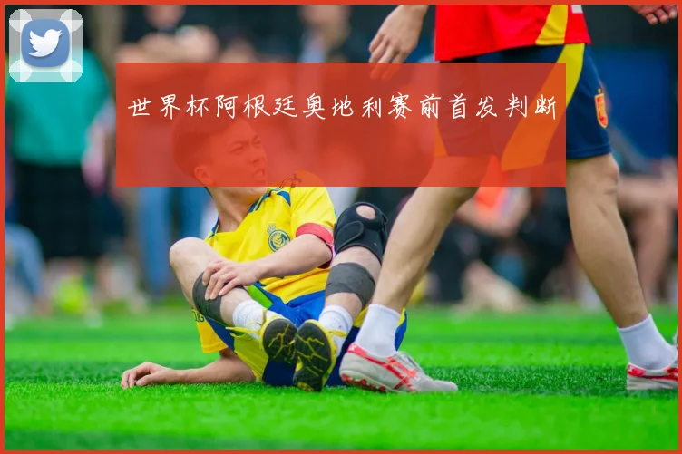 世界杯阿根廷奥地利赛前首发判断