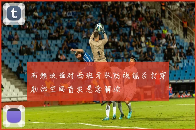 布赖坎面对西班牙队防线能否打穿肋部空间首发悬念解读
